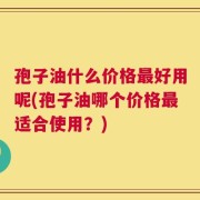 孢子油什么价格最好用呢(孢子油哪个价格最适合使用？)
