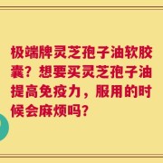 极端牌灵芝孢子油软胶囊？想要买灵芝孢子油提高免疫力，服用的时候会麻烦吗？