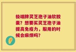 极端牌灵芝孢子油软胶囊？想要买灵芝孢子油提高免疫力，服用的时候会麻烦吗？