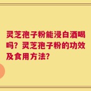灵芝孢子粉能浸白酒喝吗？灵芝孢子粉的功效及食用方法？