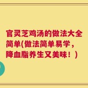 官灵芝鸡汤的做法大全简单(做法简单易学，降血脂养生又美味！)
