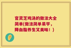 官灵芝鸡汤的做法大全简单(做法简单易学，降血脂养生又美味！)