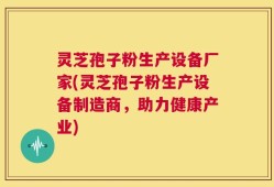 灵芝孢子粉生产设备厂家(灵芝孢子粉生产设备制造商，助力健康产业)