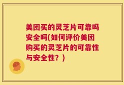 美团买的灵芝片可靠吗安全吗(如何评价美团购买的灵芝片的可靠性与安全性？)