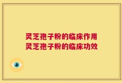 灵芝孢子粉的临床作用灵芝孢子粉的临床功效