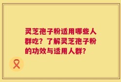 灵芝孢子粉适用哪些人群吃？了解灵芝孢子粉的功效与适用人群？