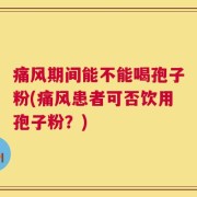 痛风期间能不能喝孢子粉(痛风患者可否饮用孢子粉？)