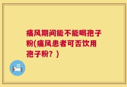 痛风期间能不能喝孢子粉(痛风患者可否饮用孢子粉？)
