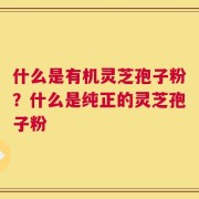 什么是有机灵芝孢子粉？什么是纯正的灵芝孢子粉