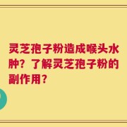灵芝孢子粉造成喉头水肿？了解灵芝孢子粉的副作用？