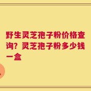野生灵芝孢子粉价格查询？灵芝孢子粉多少钱一盒