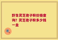 野生灵芝孢子粉价格查询？灵芝孢子粉多少钱一盒