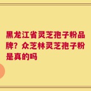 黑龙江省灵芝孢子粉品牌？众芝林灵芝孢子粉是真的吗