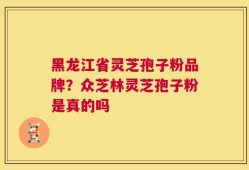 黑龙江省灵芝孢子粉品牌？众芝林灵芝孢子粉是真的吗