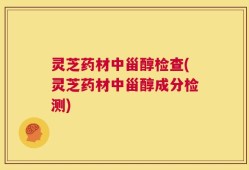 灵芝药材中甾醇检查(灵芝药材中甾醇成分检测)