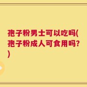 孢子粉男士可以吃吗(孢子粉成人可食用吗？)