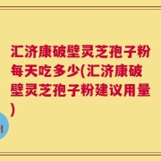 汇济康破壁灵芝孢子粉每天吃多少(汇济康破壁灵芝孢子粉建议用量)