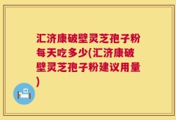 汇济康破壁灵芝孢子粉每天吃多少(汇济康破壁灵芝孢子粉建议用量)