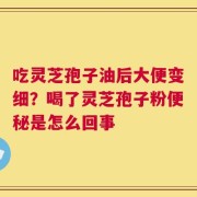 吃灵芝孢子油后大便变细？喝了灵芝孢子粉便秘是怎么回事