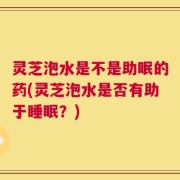灵芝泡水是不是助眠的药(灵芝泡水是否有助于睡眠？)