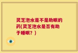 灵芝泡水是不是助眠的药(灵芝泡水是否有助于睡眠？)