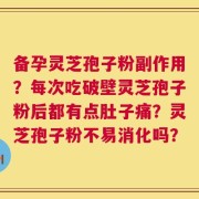 备孕灵芝孢子粉副作用？每次吃破壁灵芝孢子粉后都有点肚子痛？灵芝孢子粉不易消化吗？