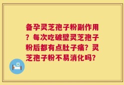 备孕灵芝孢子粉副作用？每次吃破壁灵芝孢子粉后都有点肚子痛？灵芝孢子粉不易消化吗？