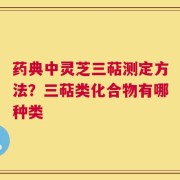 药典中灵芝三萜测定方法？三萜类化合物有哪种类
