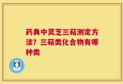 药典中灵芝三萜测定方法？三萜类化合物有哪种类