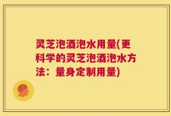 灵芝泡酒泡水用量(更科学的灵芝泡酒泡水方法：量身定制用量)