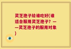 灵芝孢子给谁吃好(谁适合服用灵芝孢子？——灵芝孢子的服用对象)