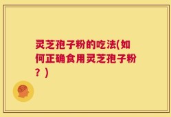 灵芝孢子粉的吃法(如何正确食用灵芝孢子粉？)