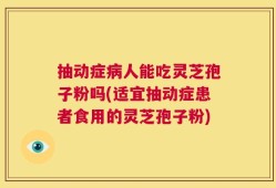 抽动症病人能吃灵芝孢子粉吗(适宜抽动症患者食用的灵芝孢子粉)