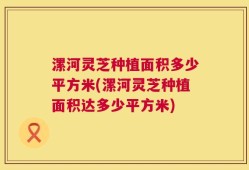 漯河灵芝种植面积多少平方米(漯河灵芝种植面积达多少平方米)