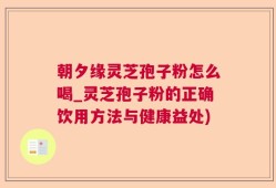 朝夕缘灵芝孢子粉怎么喝_灵芝孢子粉的正确饮用方法与健康益处)