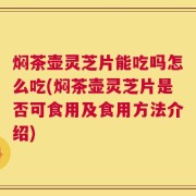焖茶壶灵芝片能吃吗怎么吃(焖茶壶灵芝片是否可食用及食用方法介绍)