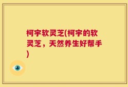 柯宇软灵芝(柯宇的软灵芝，天然养生好帮手)