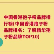 中国香港孢子粉品牌排行榜(中国香港孢子粉品牌排名：了解精华孢子粉品牌TOP10)