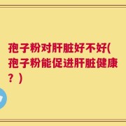 孢子粉对肝脏好不好(孢子粉能促进肝脏健康？)