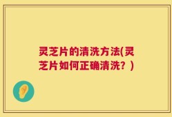 灵芝片的清洗方法(灵芝片如何正确清洗？)