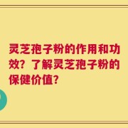 灵芝孢子粉的作用和功效？了解灵芝孢子粉的保健价值？