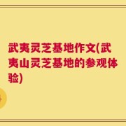 武夷灵芝基地作文(武夷山灵芝基地的参观体验)