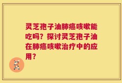 灵芝孢子油肺癌咳嗽能吃吗？探讨灵芝孢子油在肺癌咳嗽治疗中的应用？
