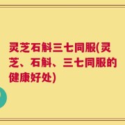 灵芝石斛三七同服(灵芝、石斛、三七同服的健康好处)