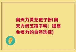 奥天力灵芝孢子粉(奥天力灵芝孢子粉：提高免疫力的自然选择)