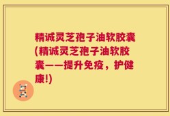 精诚灵芝孢子油软胶囊(精诚灵芝孢子油软胶囊——提升免疫，护健康!)