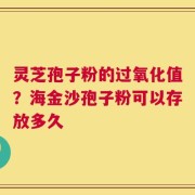 灵芝孢子粉的过氧化值？海金沙孢子粉可以存放多久