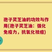 孢子灵芝油的功效与作用(孢子灵芝油：强化免疫力，抗氧化祛痘)