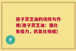 孢子灵芝油的功效与作用(孢子灵芝油：强化免疫力，抗氧化祛痘)