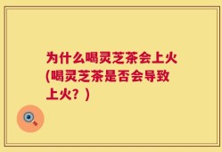 为什么喝灵芝茶会上火(喝灵芝茶是否会导致上火？)
